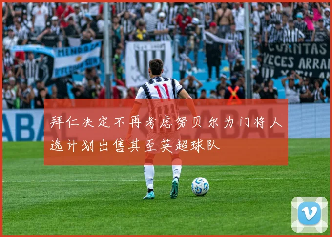 拜仁决定不再考虑努贝尔为门将人选计划出售其至英超球队
