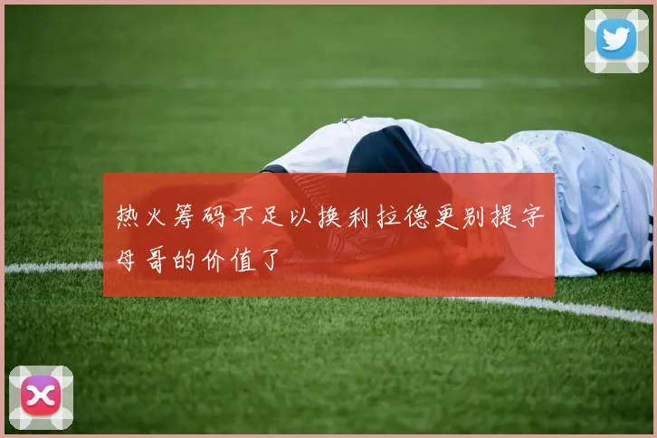 热火筹码不足以换利拉德更别提字母哥的价值了