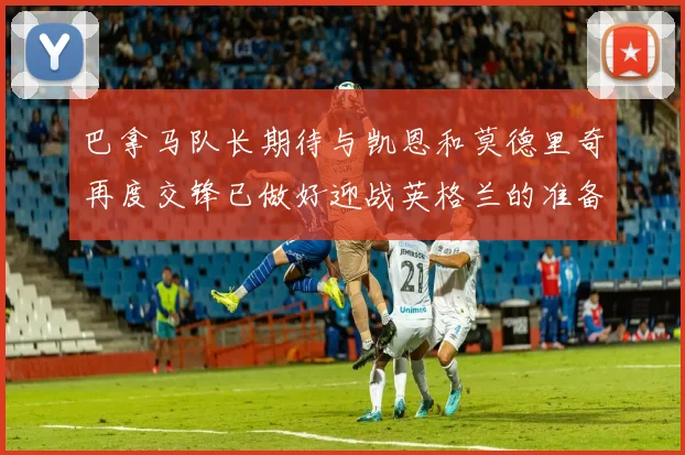 巴拿马队长期待与凯恩和莫德里奇再度交锋已做好迎战英格兰的准备