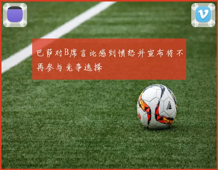 巴萨对B席言论感到愤怒并宣布将不再参与竞争选择
