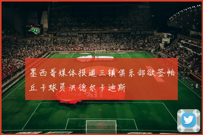 墨西哥媒体报道三镇俱乐部欲签帕丘卡球员洪德尔卡迪斯
