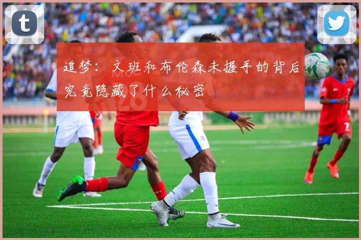 追梦：文班和布伦森未握手的背后究竟隐藏了什么秘密