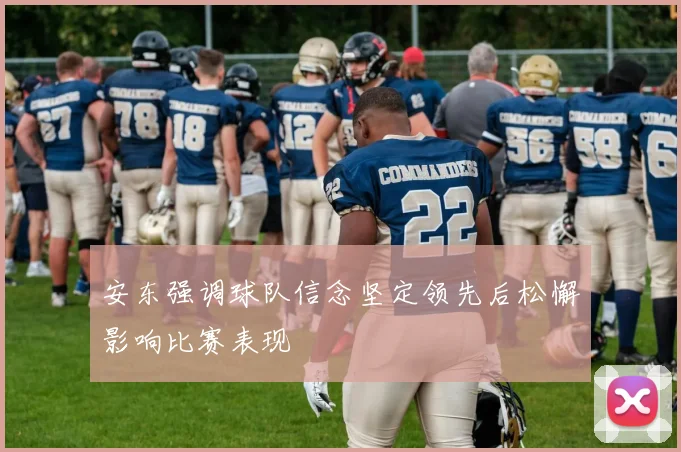 安东强调球队信念坚定领先后松懈影响比赛表现