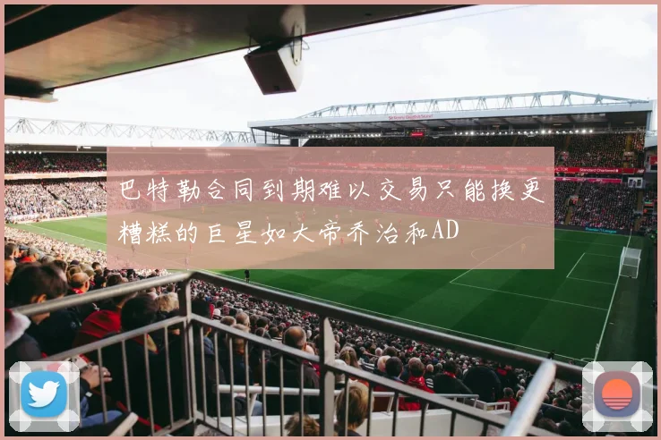 巴特勒合同到期难以交易只能换更糟糕的巨星如大帝乔治和AD