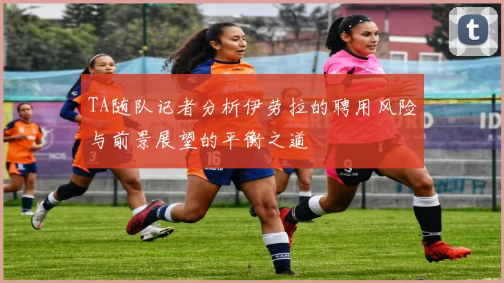 TA随队记者分析伊劳拉的聘用风险与前景展望的平衡之道