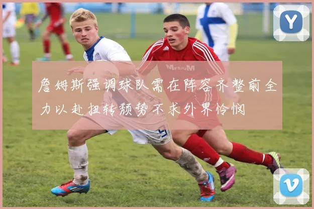 詹姆斯强调球队需在阵容齐整前全力以赴扭转颓势不求外界怜悯