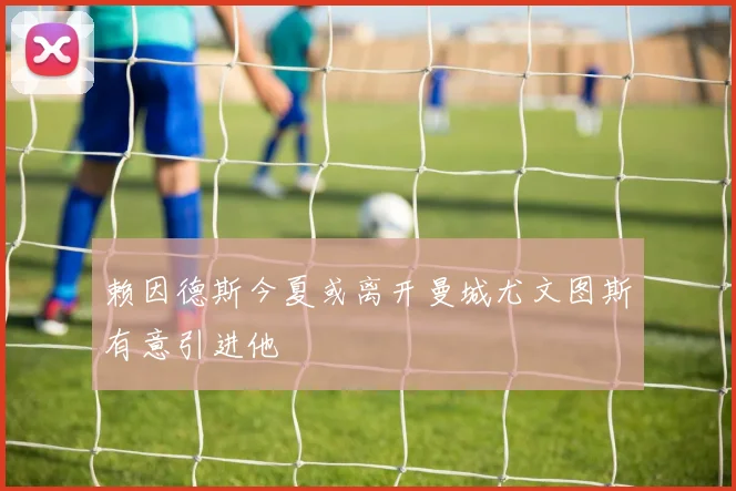 赖因德斯今夏或离开曼城尤文图斯有意引进他