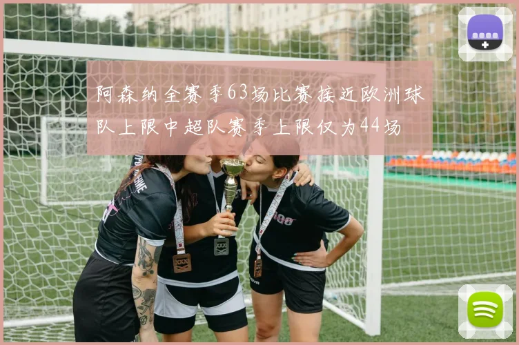 阿森纳全赛季63场比赛接近欧洲球队上限中超队赛季上限仅为44场