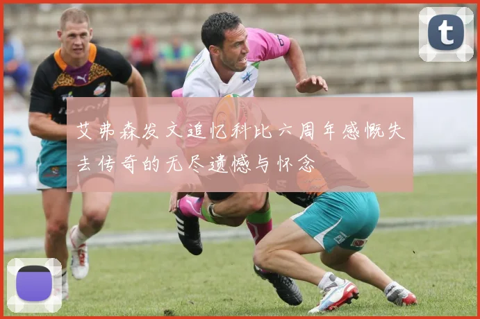艾弗森发文追忆科比六周年感慨失去传奇的无尽遗憾与怀念