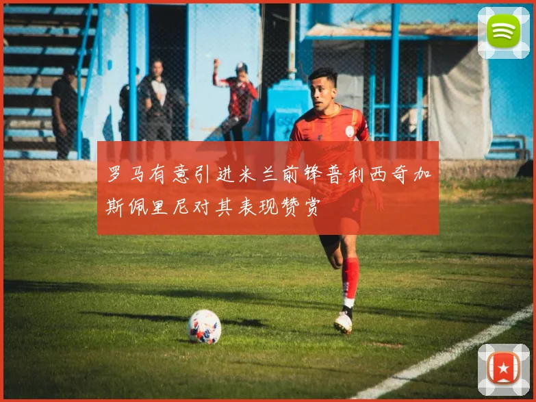罗马有意引进米兰前锋普利西奇加斯佩里尼对其表现赞赏