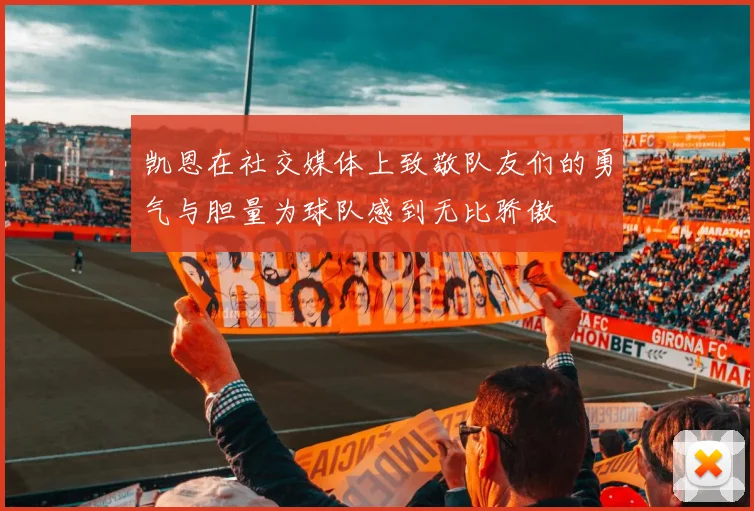 凯恩在社交媒体上致敬队友们的勇气与胆量为球队感到无比骄傲
