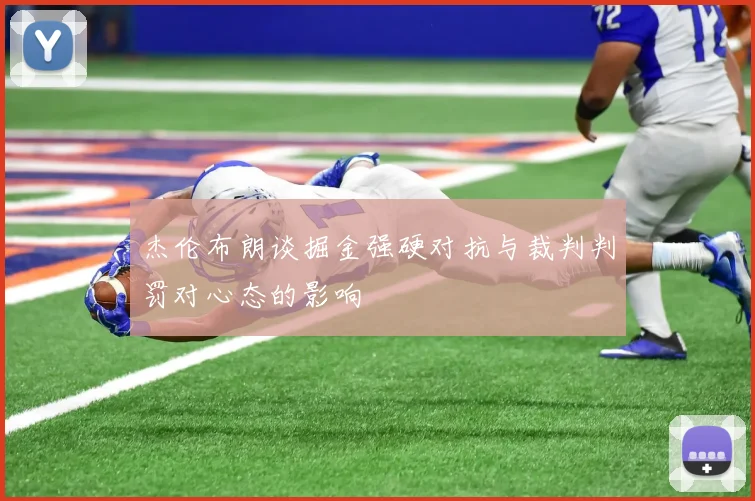 杰伦布朗谈掘金强硬对抗与裁判判罚对心态的影响