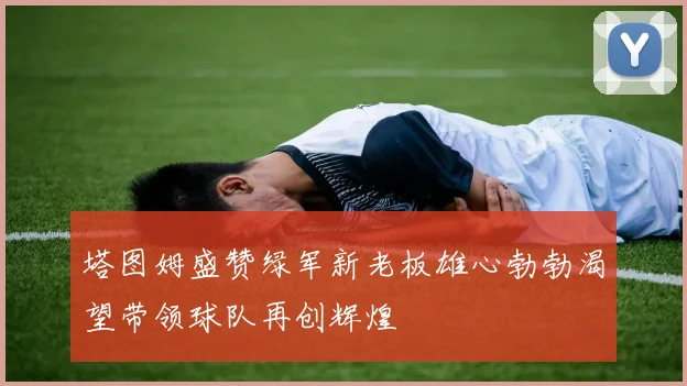 塔图姆盛赞绿军新老板雄心勃勃渴望带领球队再创辉煌