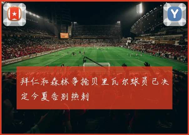 拜仁和森林争抢贝里瓦尔球员已决定今夏告别热刺