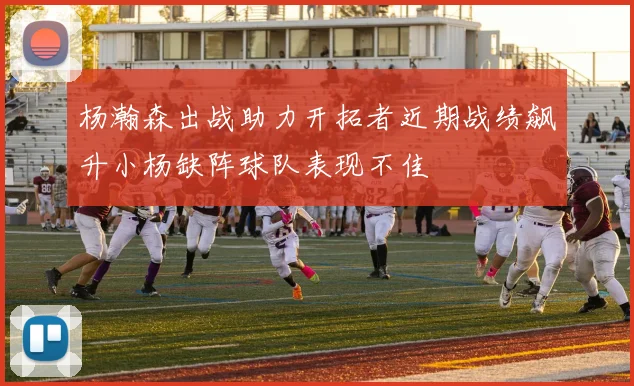 杨瀚森出战助力开拓者近期战绩飙升小杨缺阵球队表现不佳