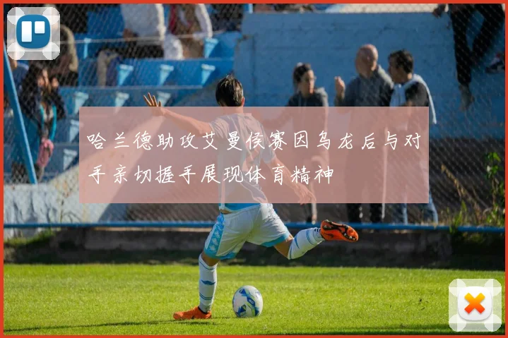 哈兰德助攻艾曼侯赛因乌龙后与对手亲切握手展现体育精神