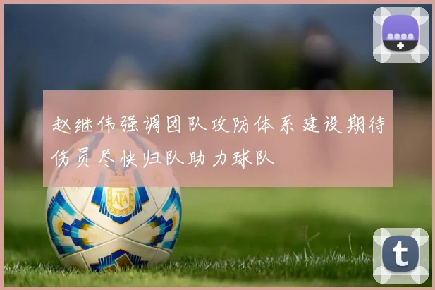 赵继伟强调团队攻防体系建设期待伤员尽快归队助力球队