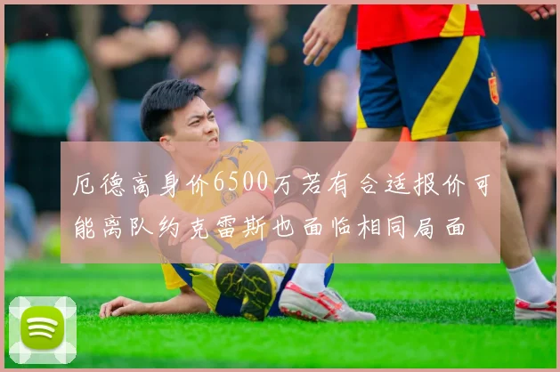 厄德高身价6500万若有合适报价可能离队约克雷斯也面临相同局面