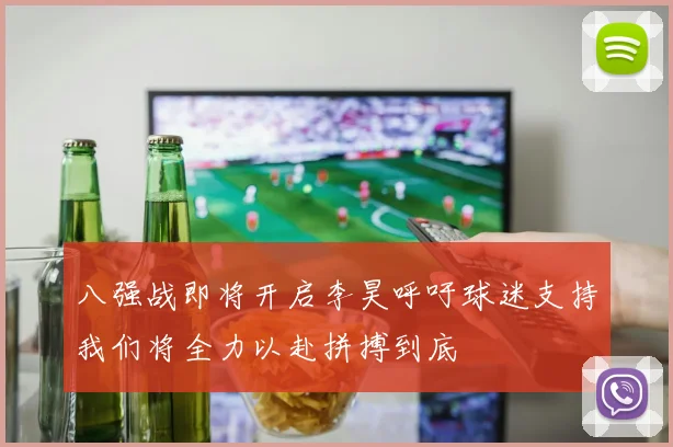八强战即将开启李昊呼吁球迷支持我们将全力以赴拼搏到底