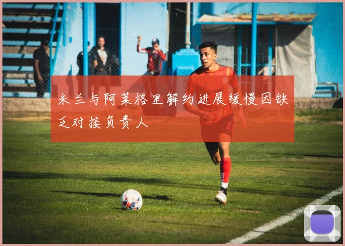 米兰与阿莱格里解约进展缓慢因缺乏对接负责人