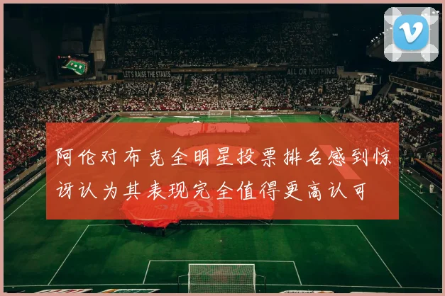 阿伦对布克全明星投票排名感到惊讶认为其表现完全值得更高认可